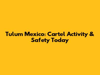 Tulum Mexico: Cartel Activity & Safety Today