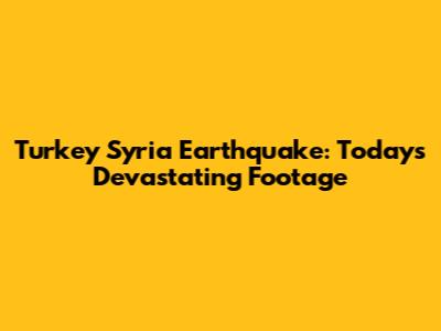 Turkey Syria Earthquake: Today's Devastating Footage