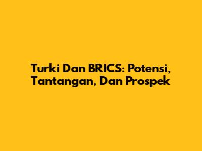 Turki Dan BRICS: Potensi, Tantangan, Dan Prospek