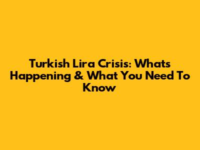 Turkish Lira Crisis: What's Happening & What You Need To Know