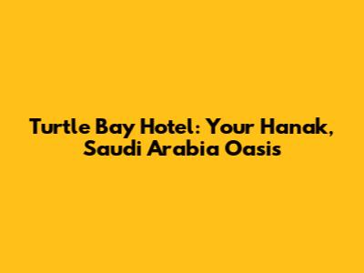 Turtle Bay Hotel: Your Hanak, Saudi Arabia Oasis