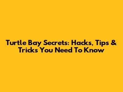 Turtle Bay Secrets: Hacks, Tips & Tricks You Need To Know