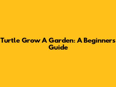 Turtle Grow A Garden: A Beginner's Guide
