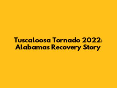 Tuscaloosa Tornado 2022: Alabama's Recovery Story