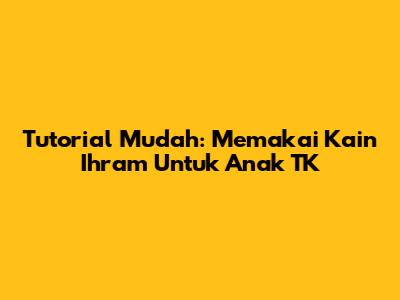 Tutorial Mudah: Memakai Kain Ihram Untuk Anak TK