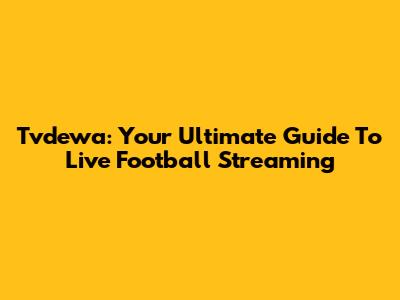 Tvdewa: Your Ultimate Guide To Live Football Streaming