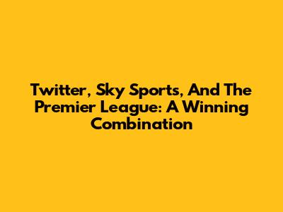 Twitter, Sky Sports, And The Premier League: A Winning Combination
