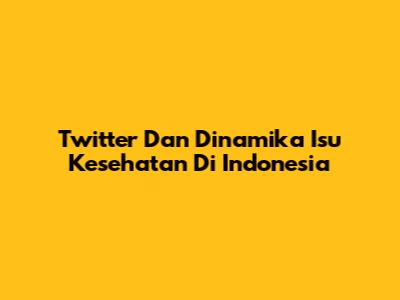 Twitter Dan Dinamika Isu Kesehatan Di Indonesia