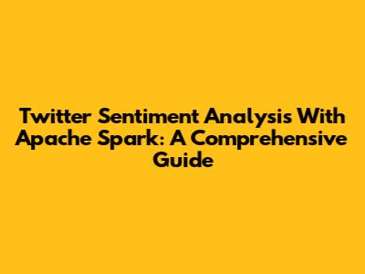 Twitter Sentiment Analysis With Apache Spark: A Comprehensive Guide