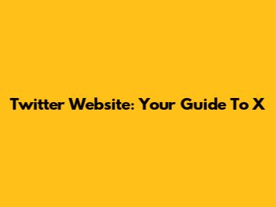 Twitter Website: Your Guide To X