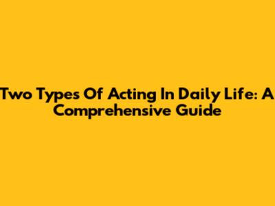 Two Types Of Acting In Daily Life: A Comprehensive Guide