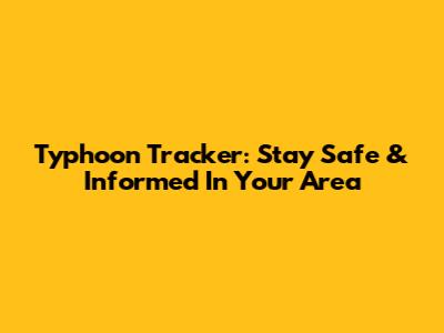 Typhoon Tracker: Stay Safe & Informed In Your Area