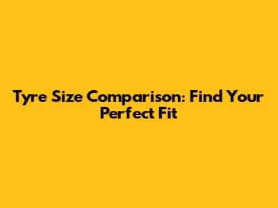 Tyre Size Comparison: Find Your Perfect Fit
