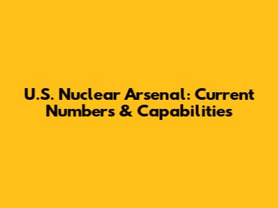 U.S. Nuclear Arsenal: Current Numbers & Capabilities