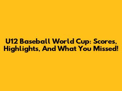 U12 Baseball World Cup: Scores, Highlights, And What You Missed!