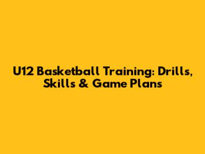 U12 Basketball Training: Drills, Skills & Game Plans
