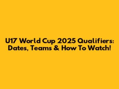 U17 World Cup 2025 Qualifiers: Dates, Teams & How To Watch!
