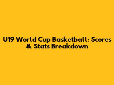 U19 World Cup Basketball: Scores & Stats Breakdown