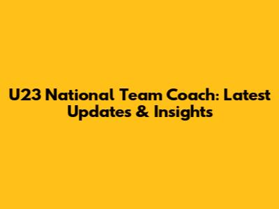 U23 National Team Coach: Latest Updates & Insights