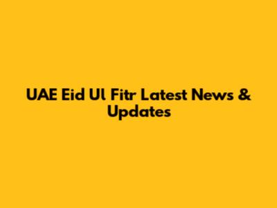 UAE Eid Ul Fitr Latest News & Updates