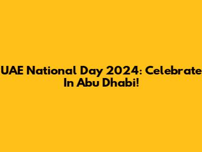 UAE National Day 2024: Celebrate In Abu Dhabi!