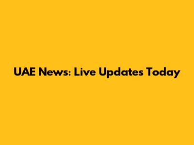 UAE News: Live Updates Today