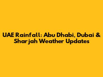 UAE Rainfall: Abu Dhabi, Dubai & Sharjah Weather Updates