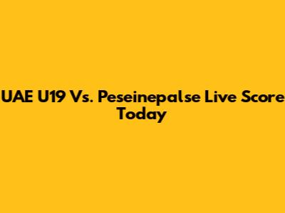 UAE U19 Vs. Peseinepalse Live Score Today