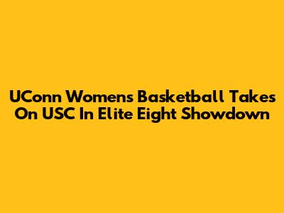UConn Women's Basketball Takes On USC In Elite Eight Showdown