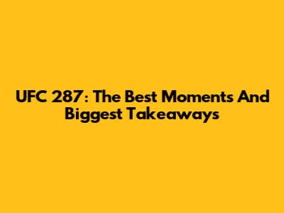 UFC 287: The Best Moments And Biggest Takeaways