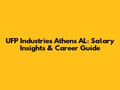 UFP Industries Athens AL: Salary Insights & Career Guide