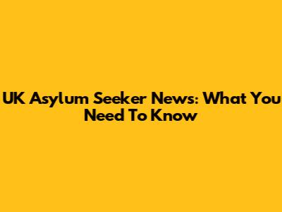 UK Asylum Seeker News: What You Need To Know