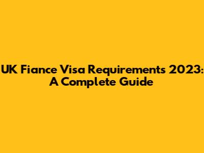 UK Fiance Visa Requirements 2023: A Complete Guide