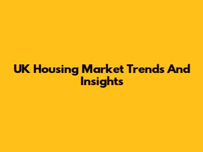 UK Housing Market Trends And Insights