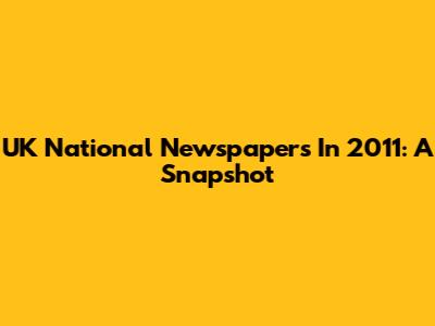 UK National Newspapers In 2011: A Snapshot