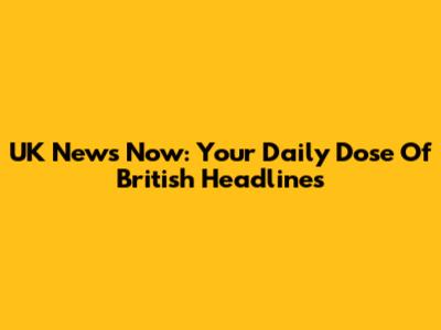 UK News Now: Your Daily Dose Of British Headlines