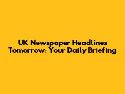 UK Newspaper Headlines Tomorrow: Your Daily Briefing