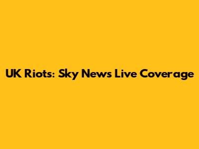 UK Riots: Sky News Live Coverage