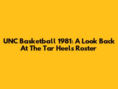 UNC Basketball 1981: A Look Back At The Tar Heels Roster