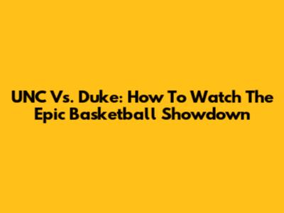UNC Vs. Duke: How To Watch The Epic Basketball Showdown