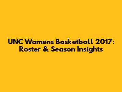 UNC Women's Basketball 2017: Roster & Season Insights