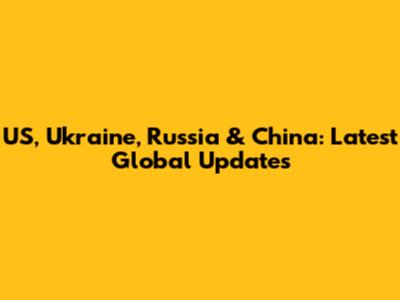 US, Ukraine, Russia & China: Latest Global Updates