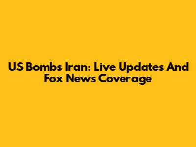US Bombs Iran: Live Updates And Fox News Coverage