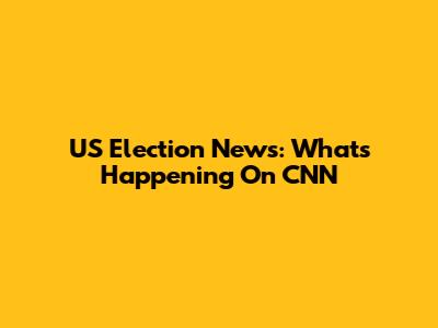 US Election News: What's Happening On CNN