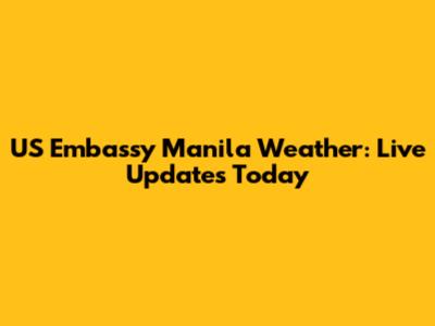 US Embassy Manila Weather: Live Updates Today