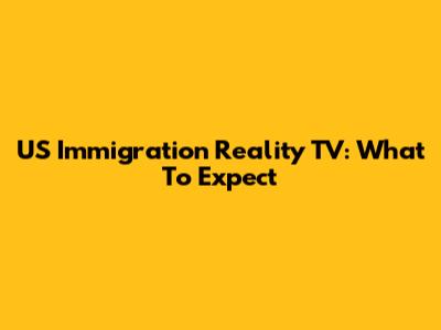 US Immigration Reality TV: What To Expect