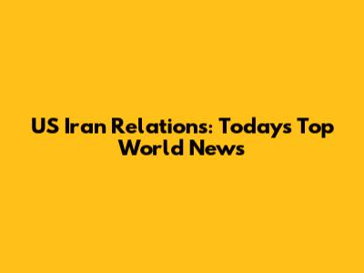 US Iran Relations: Today's Top World News