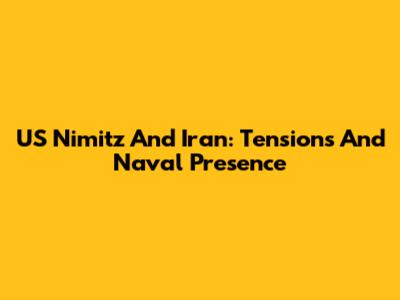 US Nimitz And Iran: Tensions And Naval Presence