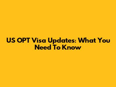 US OPT Visa Updates: What You Need To Know
