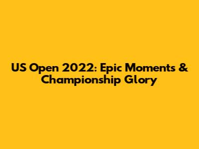 US Open 2022: Epic Moments & Championship Glory